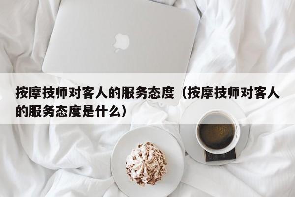 按摩技师对客人的服务态度（按摩技师对客人的服务态度是什么）