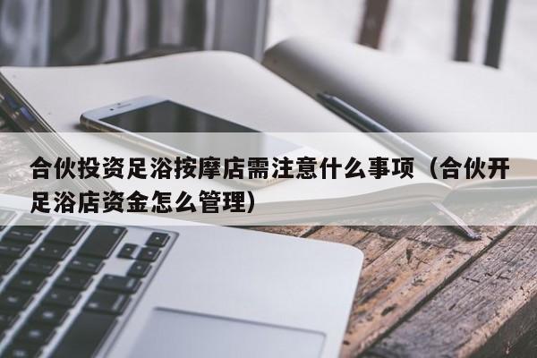 合伙投资足浴按摩店需注意什么事项（合伙开足浴店资金怎么管理）