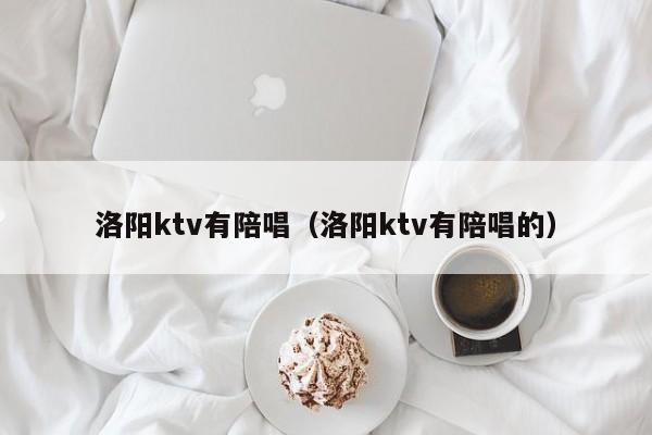 洛阳ktv有陪唱（洛阳ktv有陪唱的）