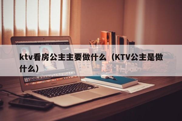 ktv看房公主主要做什么（KTV公主是做什么）