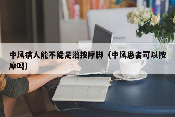 中风病人能不能足浴按摩脚（中风患者可以按摩吗）