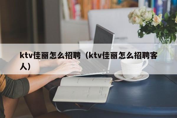 ktv佳丽怎么招聘（ktv佳丽怎么招聘客人）