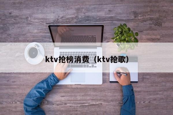 ktv抢榜消费（ktv抢歌）