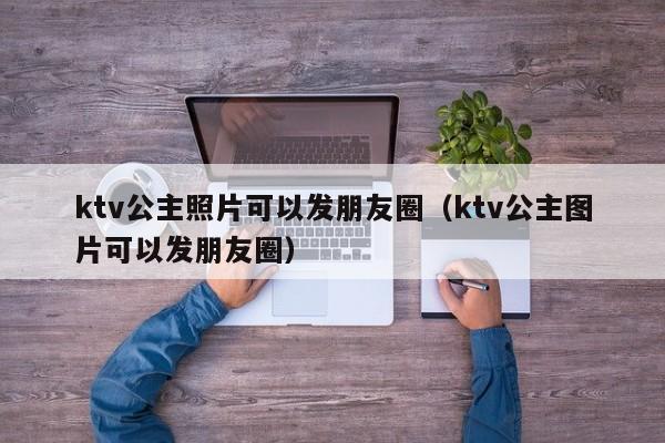 ktv公主照片可以发朋友圈（ktv公主图片可以发朋友圈）