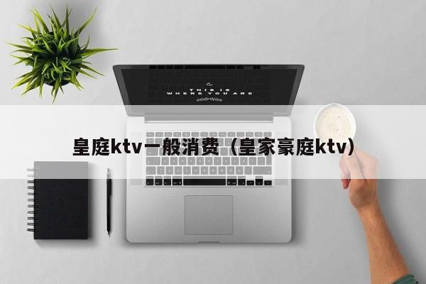 皇庭ktv一般消费（皇家豪庭ktv）