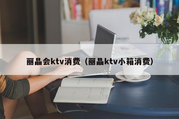 丽晶会ktv消费（丽晶ktv小箱消费）