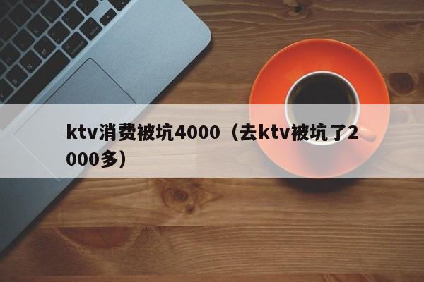 ktv消费被坑4000（去ktv被坑了2000多）