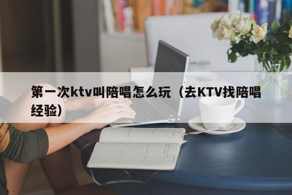 第一次ktv叫陪唱怎么玩（去KTV找陪唱经验）