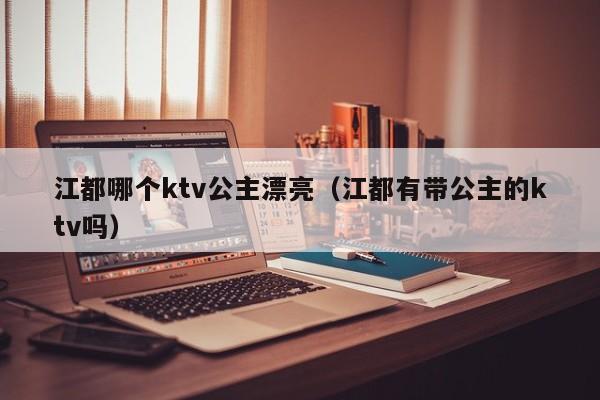 江都哪个ktv公主漂亮（江都有带公主的ktv吗）