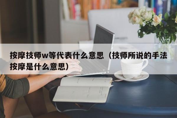 按摩技师w等代表什么意思（技师所说的手法按摩是什么意思）