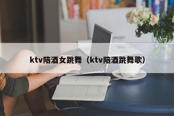 ktv陪酒女跳舞（ktv陪酒跳舞歌）