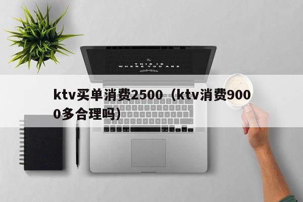 ktv买单消费2500（ktv消费9000多合理吗）