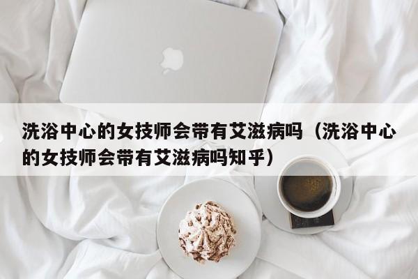 洗浴中心的女技师会带有艾滋病吗（洗浴中心的女技师会带有艾滋病吗知乎）