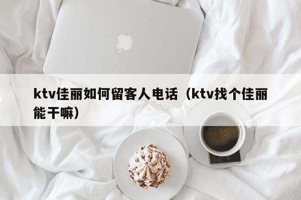 ktv佳丽如何留客人电话（ktv找个佳丽能干嘛）