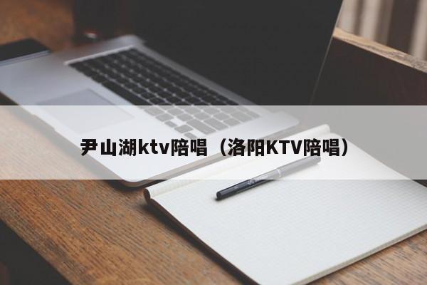 尹山湖ktv陪唱（洛阳KTV陪唱）