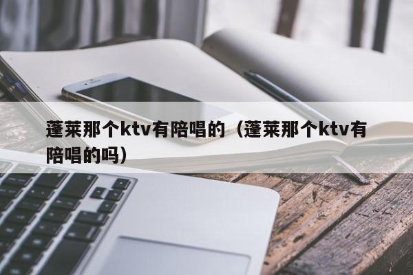 蓬莱那个ktv有陪唱的（蓬莱那个ktv有陪唱的吗）