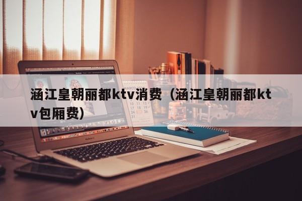 涵江皇朝丽都ktv消费（涵江皇朝丽都ktv包厢费）