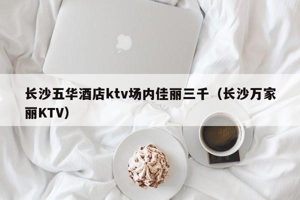 长沙五华酒店ktv场内佳丽三千（长沙万家丽KTV）