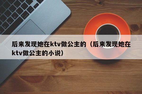 后来发现她在ktv做公主的（后来发现她在ktv做公主的小说）