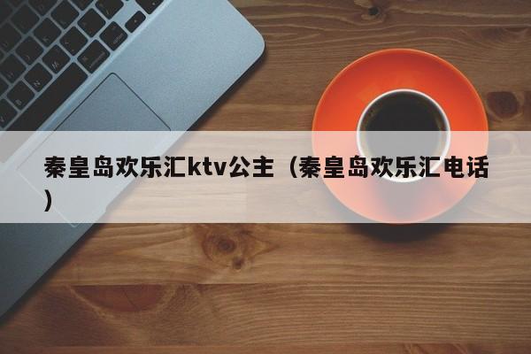 秦皇岛欢乐汇ktv公主（秦皇岛欢乐汇电话）