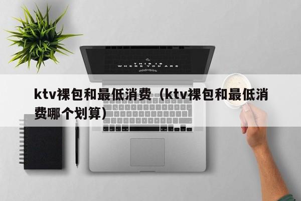 ktv裸包和最低消费（ktv裸包和最低消费哪个划算）