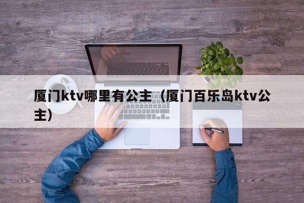 厦门ktv哪里有公主（厦门百乐岛ktv公主）