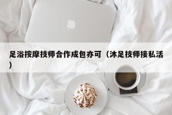 足浴按摩技师合作成包亦可（沐足技师接私活）