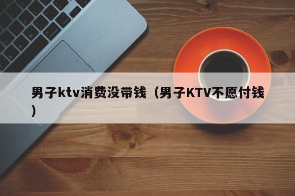 男子ktv消费没带钱（男子KTV不愿付钱）