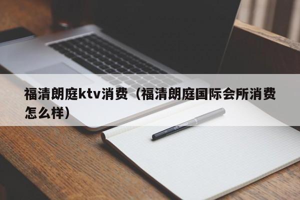 福清朗庭ktv消费（福清朗庭国际会所消费怎么样）