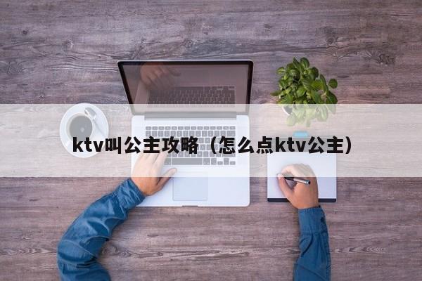 ktv叫公主攻略（怎么点ktv公主）