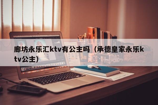 廊坊永乐汇ktv有公主吗（承德皇家永乐ktv公主）