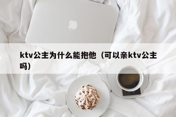 ktv公主为什么能抱他（可以亲ktv公主吗）