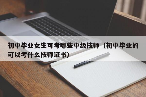 初中毕业女生可考哪些中级技师（初中毕业的可以考什么技师证书）