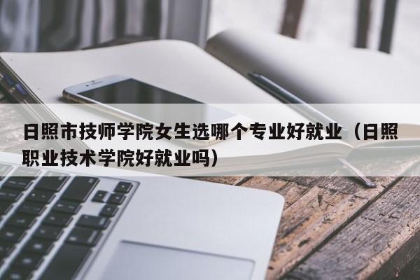 日照市技师学院女生选哪个专业好就业（日照职业技术学院好就业吗）