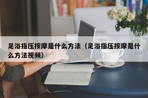 足浴指压按摩是什么方法（足浴指压按摩是什么方法视频）