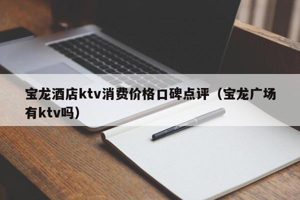 宝龙酒店ktv消费价格口碑点评（宝龙广场有ktv吗）