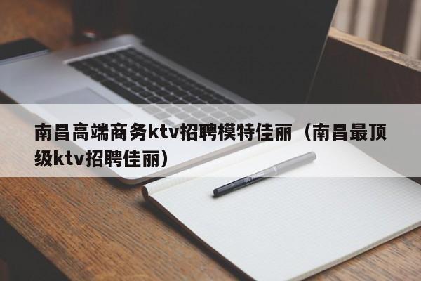 南昌高端商务ktv招聘模特佳丽（南昌最顶级ktv招聘佳丽）