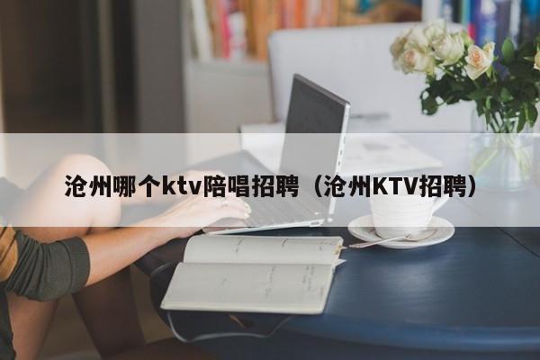 沧州哪个ktv陪唱招聘（沧州KTV招聘）