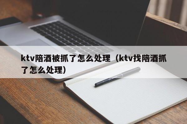 ktv陪酒被抓了怎么处理（ktv找陪酒抓了怎么处理）