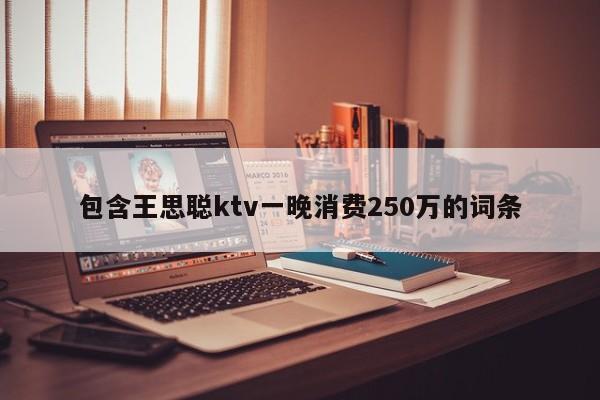 包含王思聪ktv一晚消费250万的词条