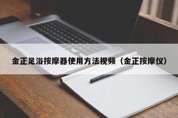 金正足浴按摩器使用方法视频（金正按摩仪）