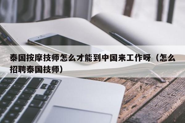 泰国按摩技师怎么才能到中国来工作呀（怎么招聘泰国技师）