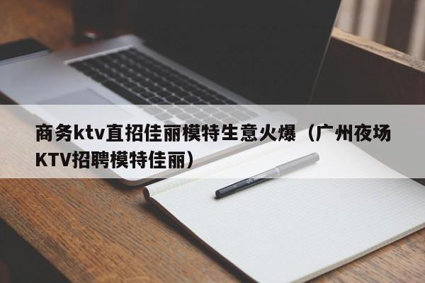 商务ktv直招佳丽模特生意火爆（广州夜场KTV招聘模特佳丽）