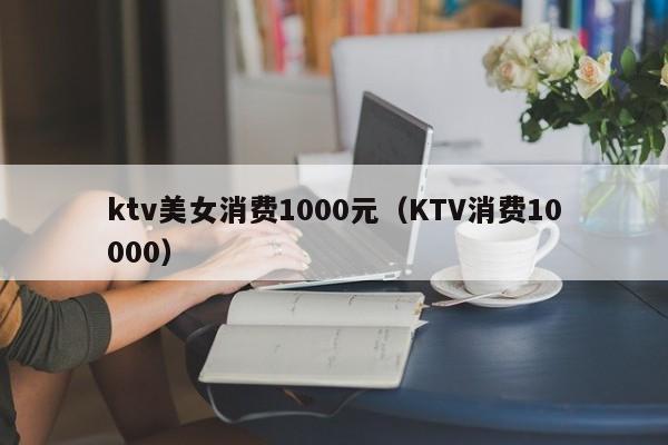 ktv美女消费1000元（KTV消费10000）