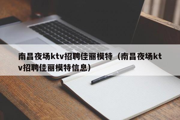 南昌夜场ktv招聘佳丽模特（南昌夜场ktv招聘佳丽模特信息）