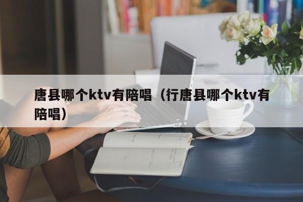 唐县哪个ktv有陪唱（行唐县哪个ktv有陪唱）