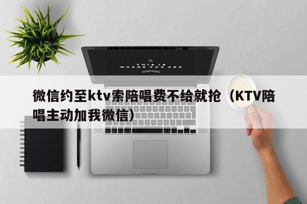 微信约至ktv索陪唱费不给就抢（KTV陪唱主动加我微信）