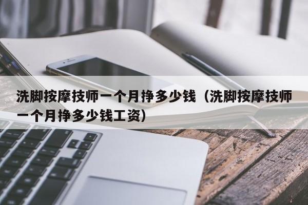 洗脚按摩技师一个月挣多少钱（洗脚按摩技师一个月挣多少钱工资）