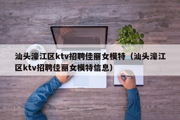 汕头濠江区ktv招聘佳丽女模特（汕头濠江区ktv招聘佳丽女模特信息）