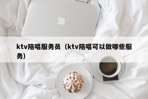 ktv陪唱服务员（ktv陪唱可以做哪些服务）